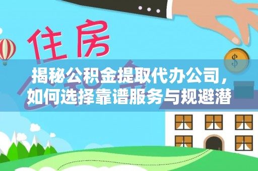贡井揭秘公积金提取代办公司，如何选择靠谱服务与规避潜在风险