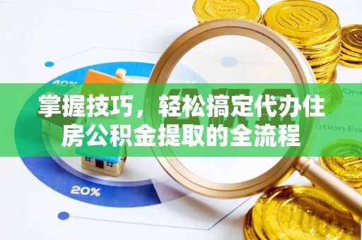 贡井掌握技巧，轻松搞定代办住房公积金提取的全流程