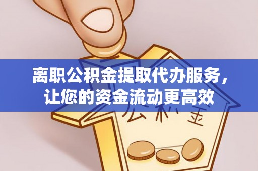 贡井离职公积金提取代办服务，让您的资金流动更高效