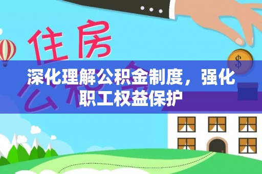 贡井深化理解公积金制度，强化职工权益保护