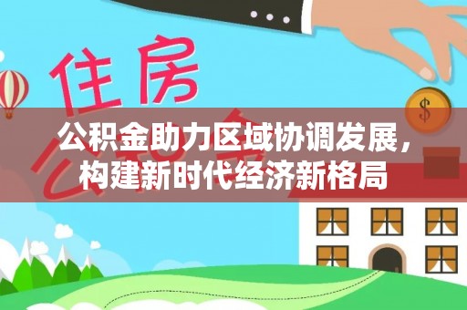 贡井公积金助力区域协调发展，构建新时代经济新格局