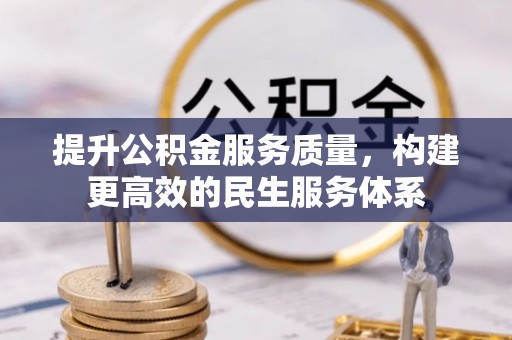 贡井提升公积金服务质量，构建更高效的民生服务体系