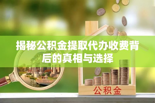 贡井揭秘公积金提取代办收费背后的真相与选择