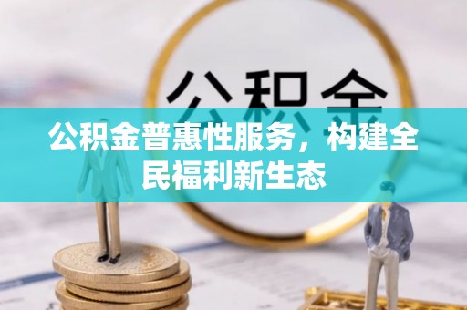 贡井公积金普惠性服务，构建全民福利新生态