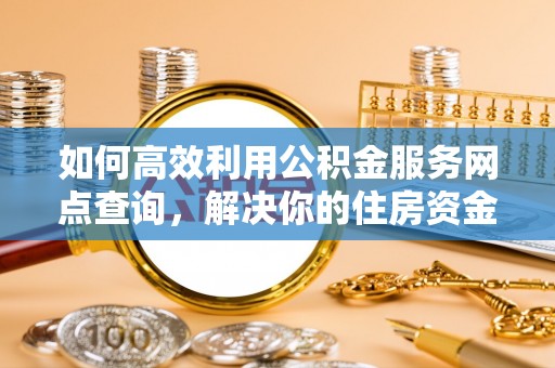 贡井如何高效利用公积金服务网点查询，解决你的住房资金难题