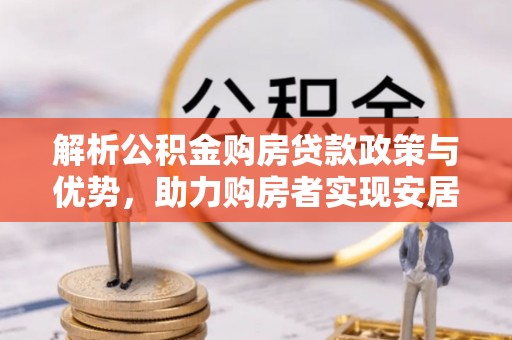 贡井解析公积金购房贷款政策与优势，助力购房者实现安居梦想