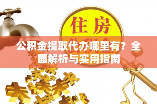 贡井公积金提取代办哪里有？全面解析与实用指南