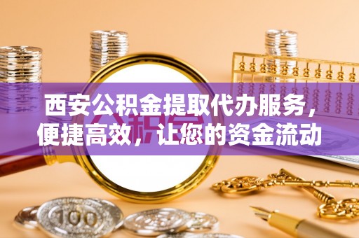 贡井西安公积金提取代办服务，便捷高效，让您的资金流动无忧
