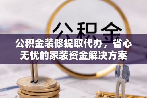 贡井公积金装修提取代办，省心无忧的家装资金解决方案