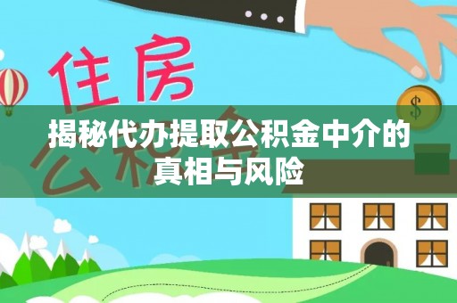 贡井揭秘代办提取公积金中介的真相与风险