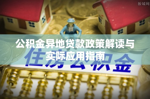 贡井公积金异地贷款政策解读与实际应用指南