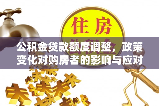 贡井公积金贷款额度调整，政策变化对购房者的影响与应对策略