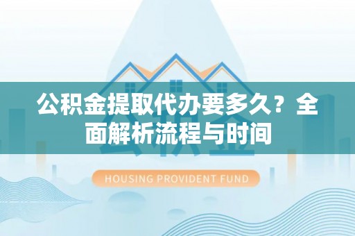 贡井公积金提取代办要多久？全面解析流程与时间