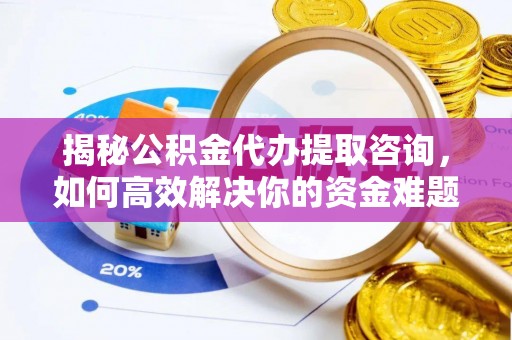 贡井揭秘公积金代办提取咨询，如何高效解决你的资金难题