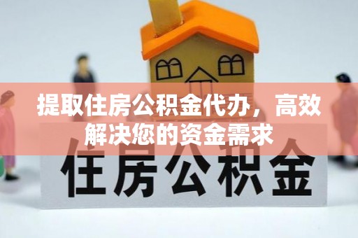 贡井提取住房公积金代办，高效解决您的资金需求