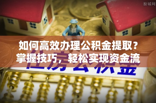 贡井如何高效办理公积金提取？掌握技巧，轻松实现资金流动