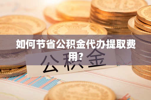 贡井如何节省公积金代办提取费用？