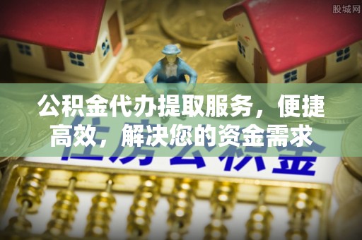 贡井公积金代办提取服务，便捷高效，解决您的资金需求
