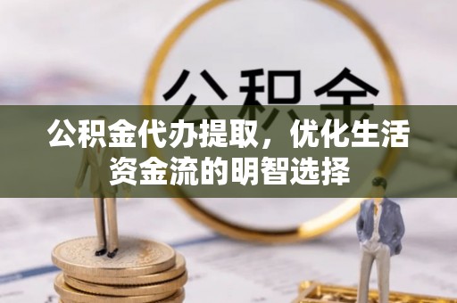 贡井公积金代办提取，优化生活资金流的明智选择