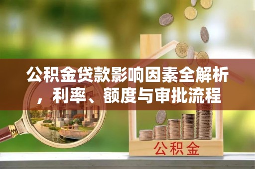 贡井公积金贷款影响因素全解析，利率、额度与审批流程