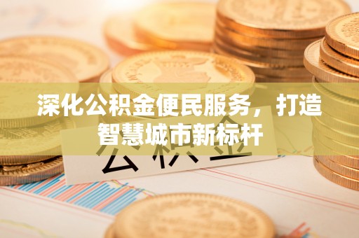 贡井深化公积金便民服务，打造智慧城市新标杆
