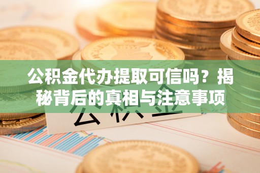 贡井公积金代办提取可信吗？揭秘背后的真相与注意事项