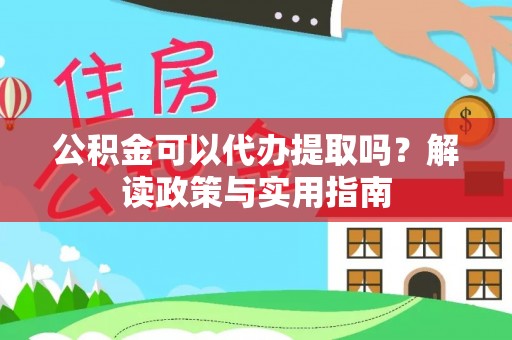 贡井公积金可以代办提取吗？解读政策与实用指南