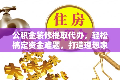 贡井公积金装修提取代办，轻松搞定资金难题，打造理想家居