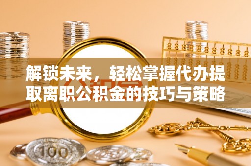 贡井解锁未来，轻松掌握代办提取离职公积金的技巧与策略