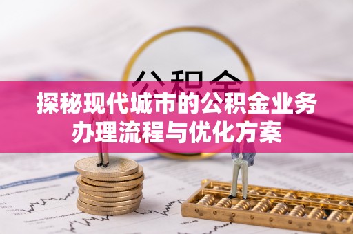 贡井探秘现代城市的公积金业务办理流程与优化方案