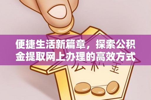 贡井便捷生活新篇章，探索公积金提取网上办理的高效方式
