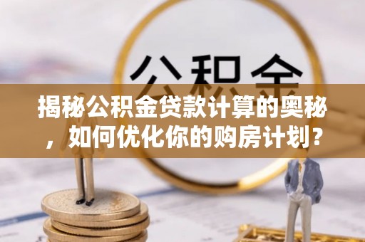 贡井揭秘公积金贷款计算的奥秘，如何优化你的购房计划？