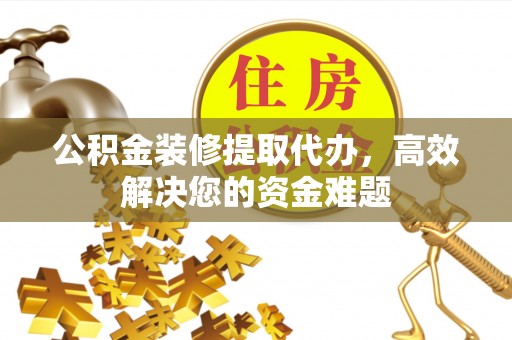 贡井公积金装修提取代办，高效解决您的资金难题