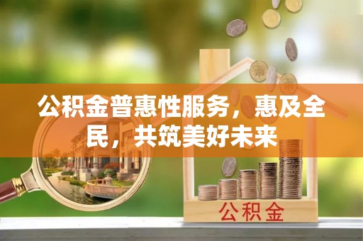 贡井公积金普惠性服务，惠及全民，共筑美好未来
