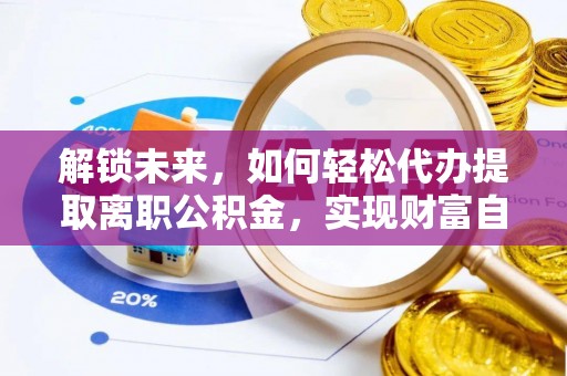 贡井解锁未来，如何轻松代办提取离职公积金，实现财富自由的第一步