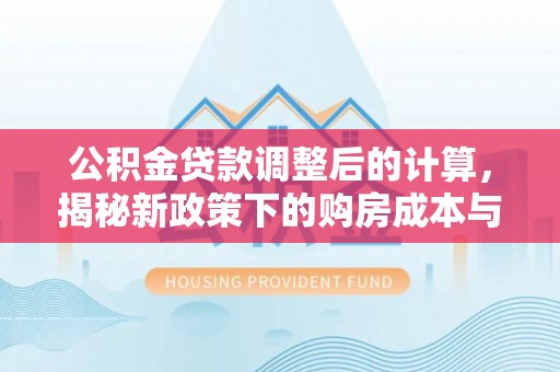 贡井公积金贷款调整后的计算，揭秘新政策下的购房成本与规划策略