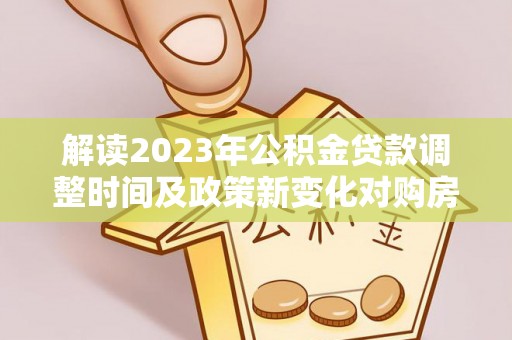 贡井解读2023年公积金贷款调整时间及政策新变化对购房的影响