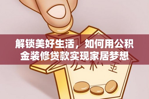贡井解锁美好生活，如何用公积金装修贷款实现家居梦想