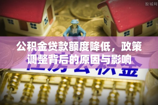 贡井公积金贷款额度降低，政策调整背后的原因与影响