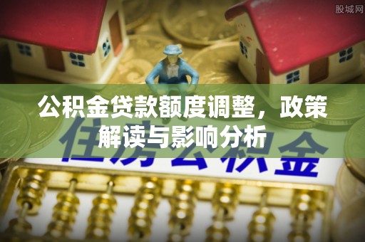 贡井公积金贷款额度调整，政策解读与影响分析