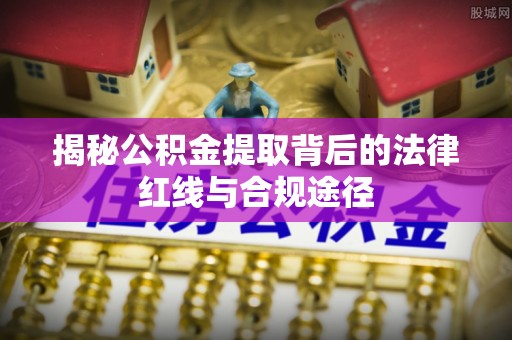 贡井揭秘公积金提取背后的法律红线与合规途径
