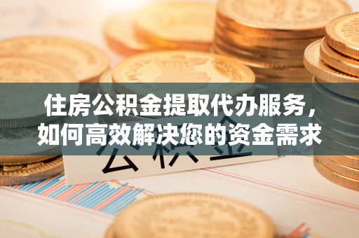 贡井住房公积金提取代办服务，如何高效解决您的资金需求