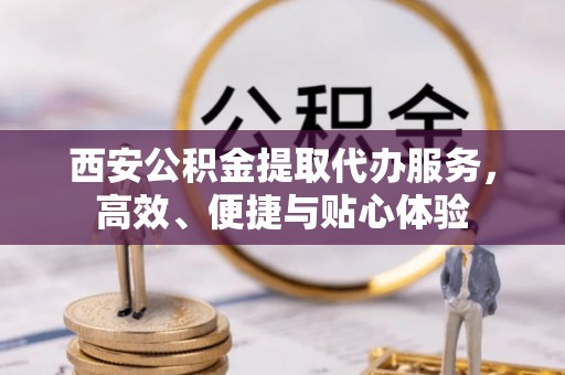贡井西安公积金提取代办服务，高效、便捷与贴心体验