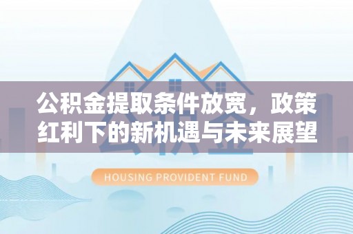 贡井公积金提取条件放宽，政策红利下的新机遇与未来展望