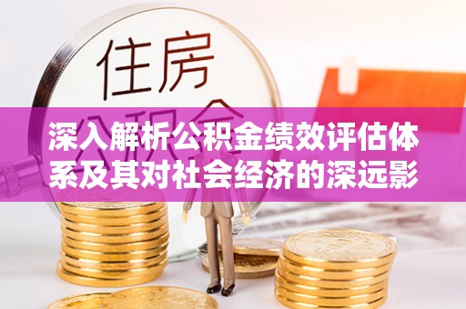 贡井深入解析公积金绩效评估体系及其对社会经济的深远影响