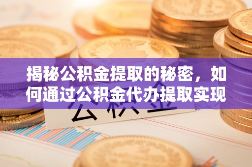 贡井揭秘公积金提取的秘密，如何通过公积金代办提取实现财务自由