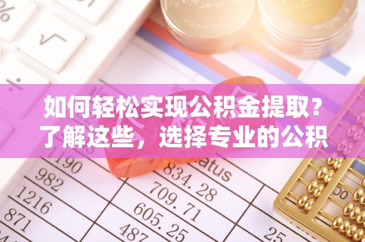 贡井如何轻松实现公积金提取？了解这些，选择专业的公积金提取代办服务
