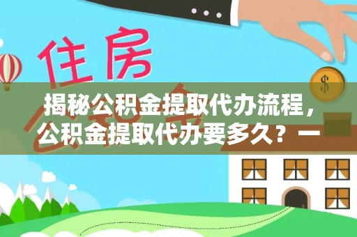 贡井揭秘公积金提取代办流程，公积金提取代办要多久？一文读懂