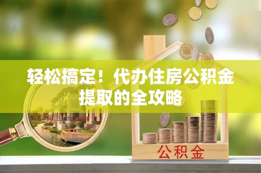 贡井轻松搞定！代办住房公积金提取的全攻略