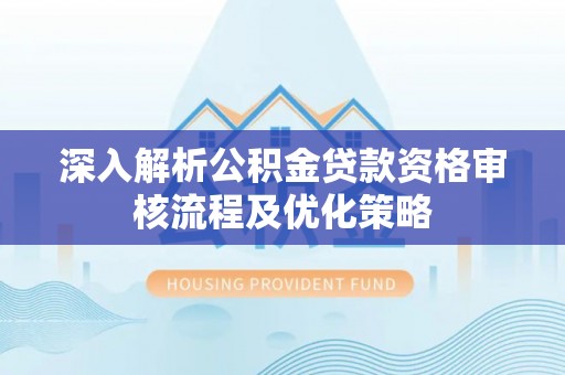 贡井深入解析公积金贷款资格审核流程及优化策略